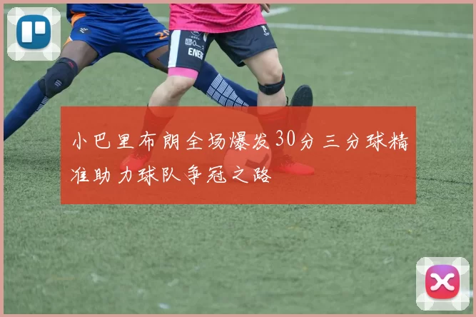 小巴里布朗全场爆发30分三分球精准助力球队争冠之路